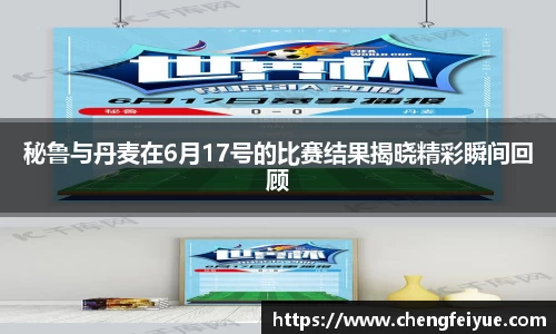 秘鲁与丹麦在6月17号的比赛结果揭晓精彩瞬间回顾