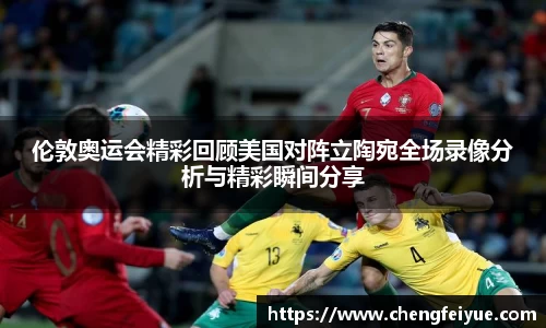 伦敦奥运会精彩回顾美国对阵立陶宛全场录像分析与精彩瞬间分享